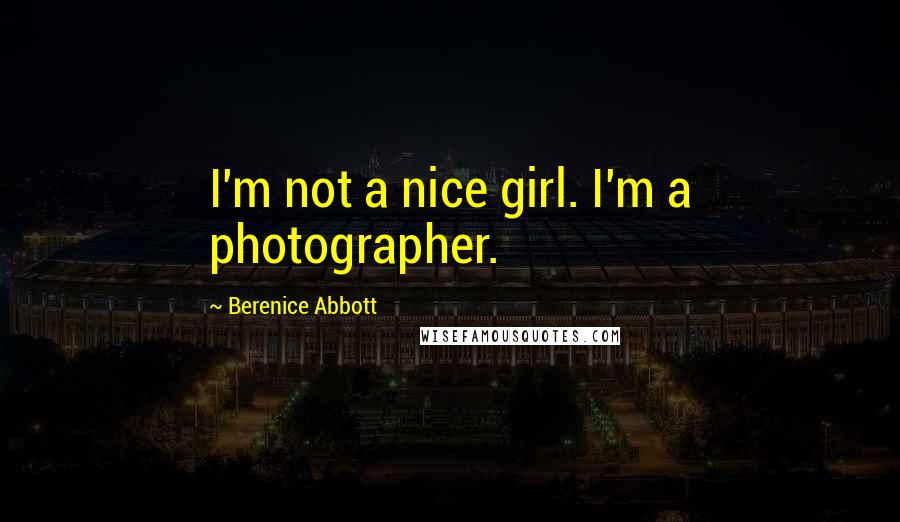Berenice Abbott Quotes: I'm not a nice girl. I'm a photographer.