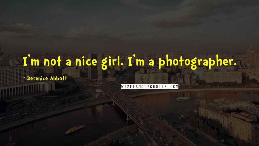 Berenice Abbott Quotes: I'm not a nice girl. I'm a photographer.