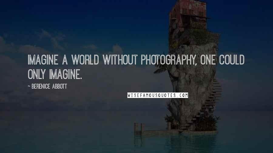 Berenice Abbott Quotes: Imagine a world without photography, one could only imagine.