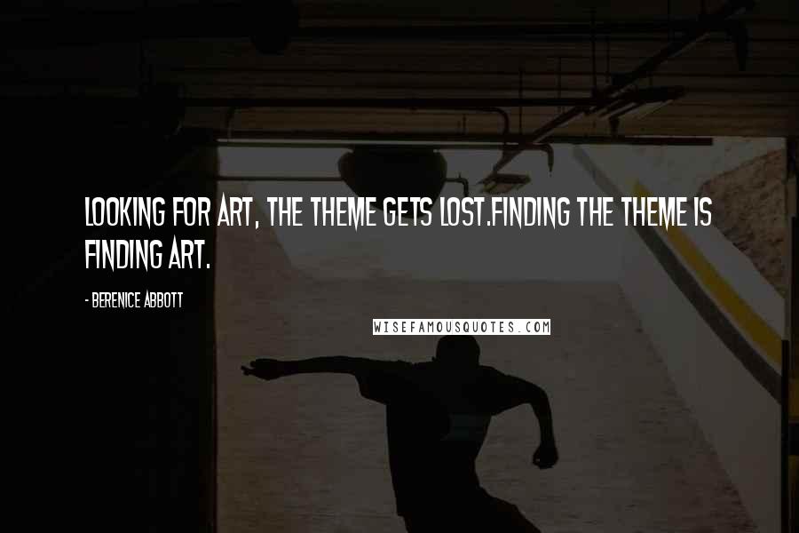 Berenice Abbott Quotes: Looking for art, the theme gets lost.Finding the theme is finding art.