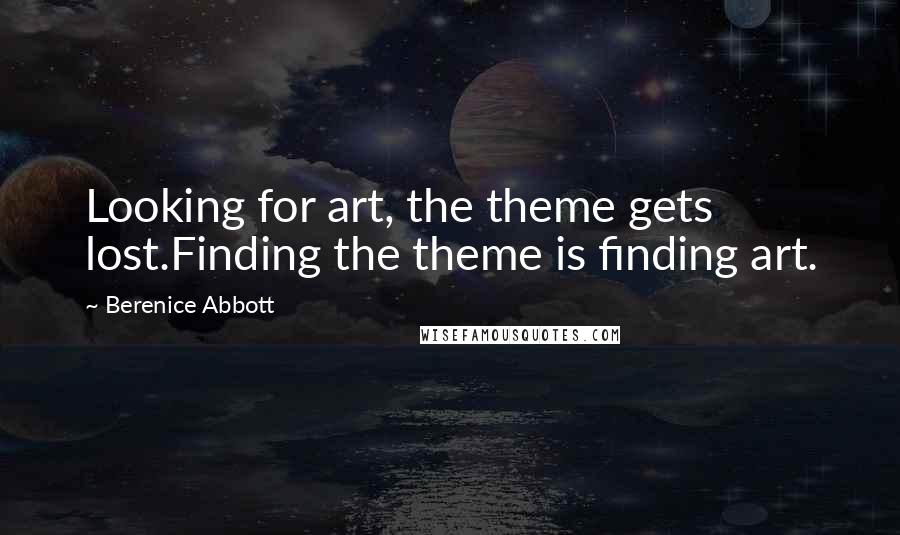 Berenice Abbott Quotes: Looking for art, the theme gets lost.Finding the theme is finding art.