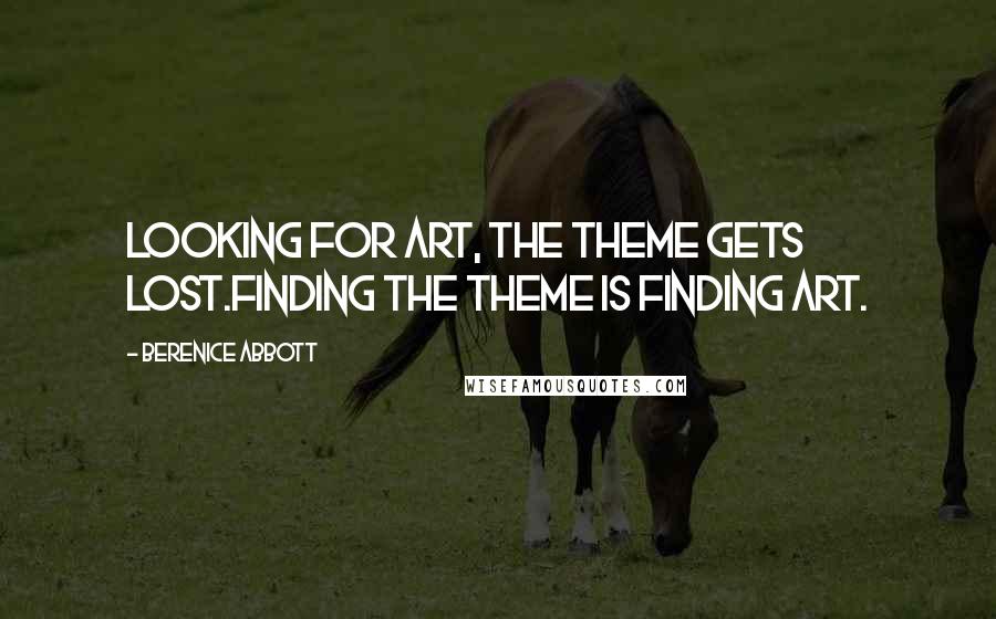 Berenice Abbott Quotes: Looking for art, the theme gets lost.Finding the theme is finding art.