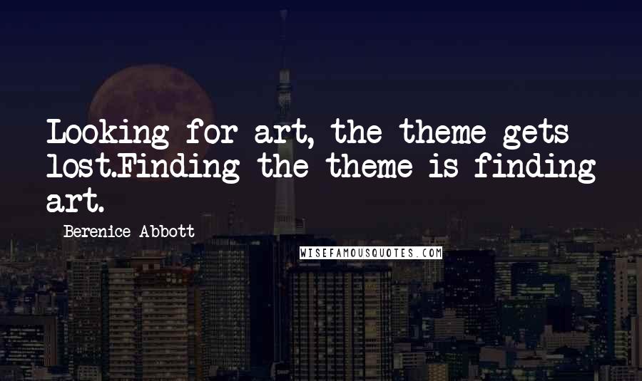 Berenice Abbott Quotes: Looking for art, the theme gets lost.Finding the theme is finding art.