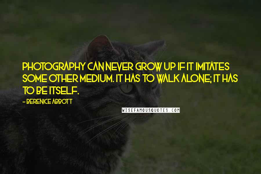 Berenice Abbott Quotes: Photography can never grow up if it imitates some other medium. It has to walk alone; it has to be itself.