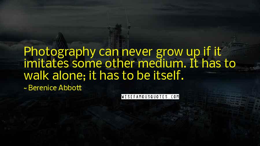 Berenice Abbott Quotes: Photography can never grow up if it imitates some other medium. It has to walk alone; it has to be itself.