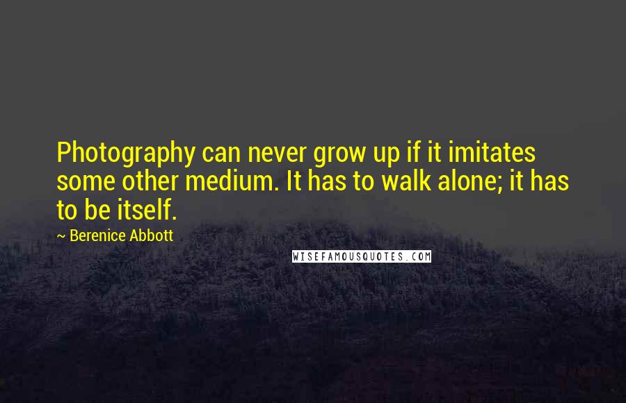 Berenice Abbott Quotes: Photography can never grow up if it imitates some other medium. It has to walk alone; it has to be itself.