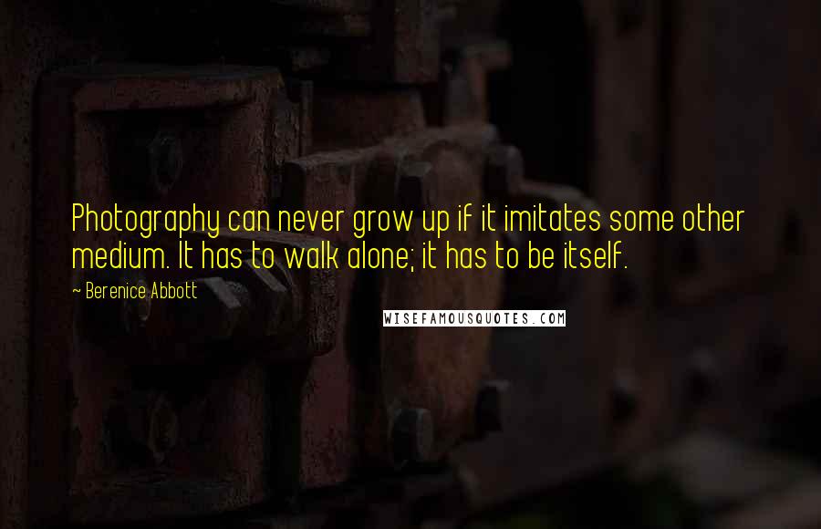 Berenice Abbott Quotes: Photography can never grow up if it imitates some other medium. It has to walk alone; it has to be itself.