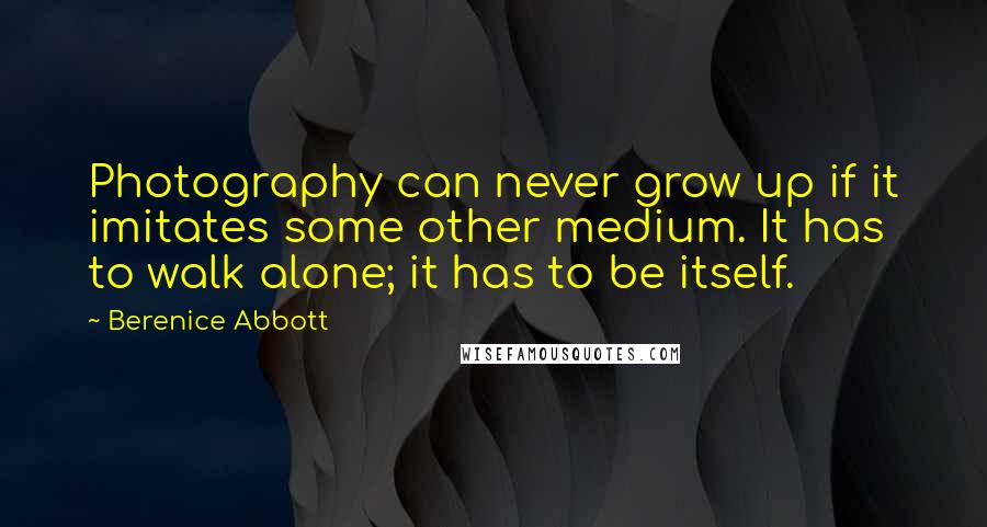 Berenice Abbott Quotes: Photography can never grow up if it imitates some other medium. It has to walk alone; it has to be itself.