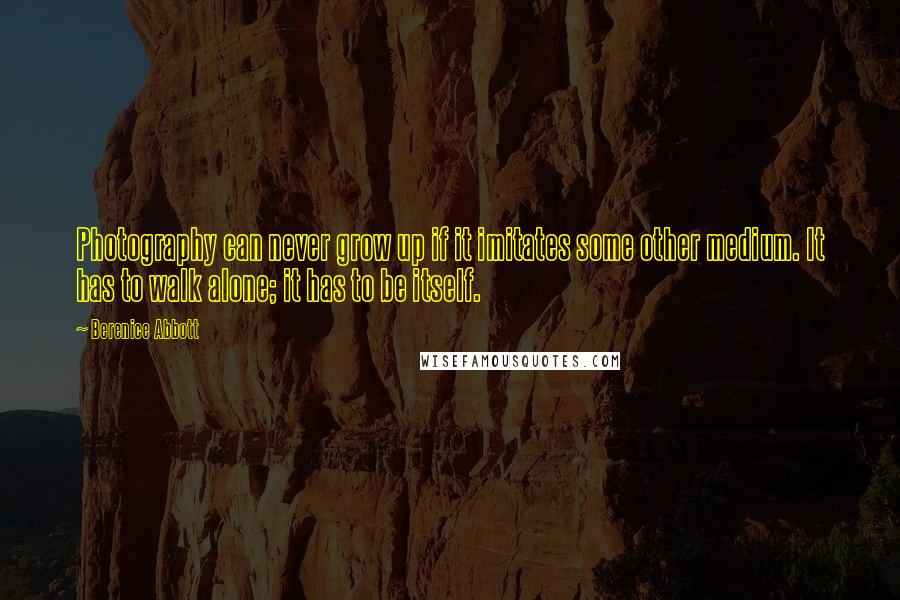 Berenice Abbott Quotes: Photography can never grow up if it imitates some other medium. It has to walk alone; it has to be itself.