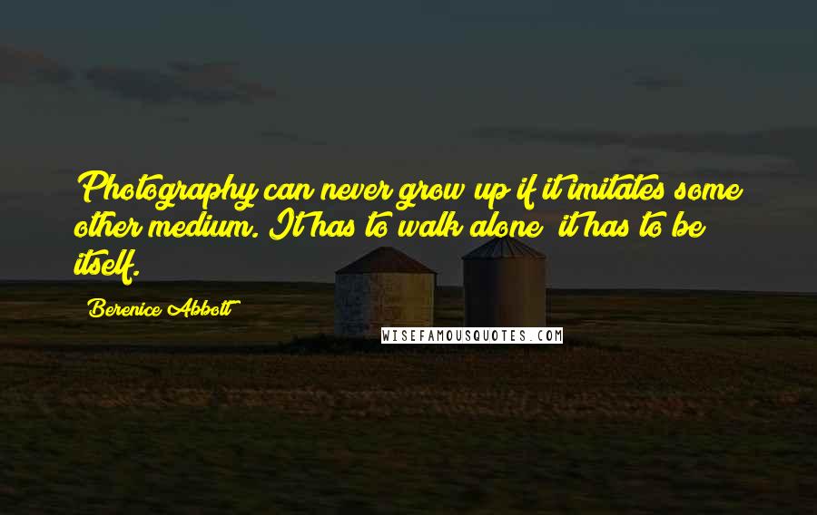 Berenice Abbott Quotes: Photography can never grow up if it imitates some other medium. It has to walk alone; it has to be itself.