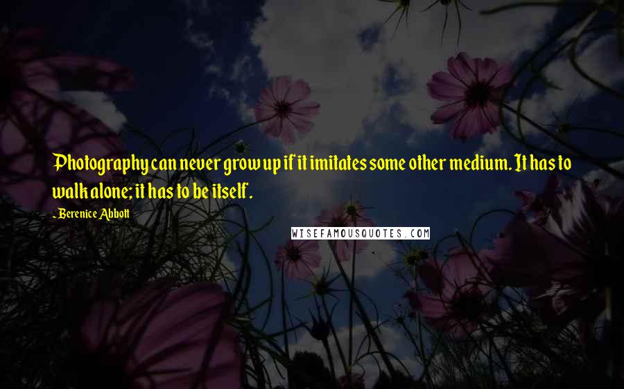 Berenice Abbott Quotes: Photography can never grow up if it imitates some other medium. It has to walk alone; it has to be itself.