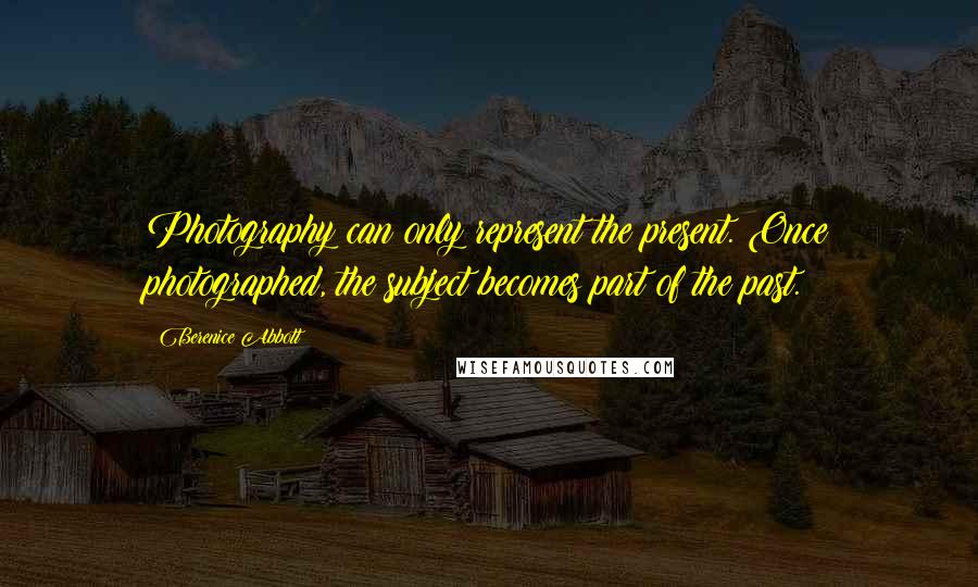 Berenice Abbott Quotes: Photography can only represent the present. Once photographed, the subject becomes part of the past.