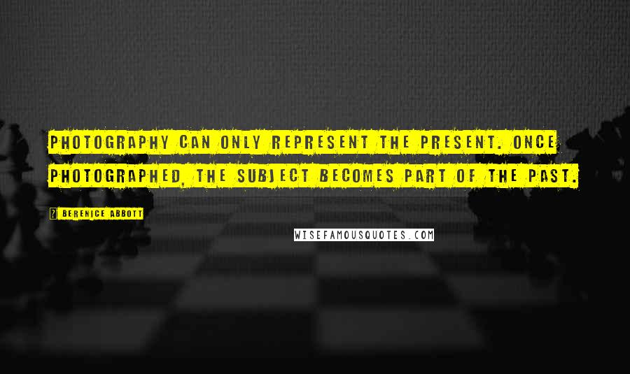 Berenice Abbott Quotes: Photography can only represent the present. Once photographed, the subject becomes part of the past.