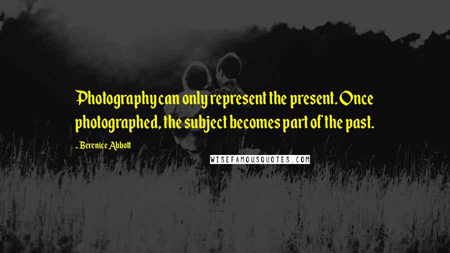 Berenice Abbott Quotes: Photography can only represent the present. Once photographed, the subject becomes part of the past.