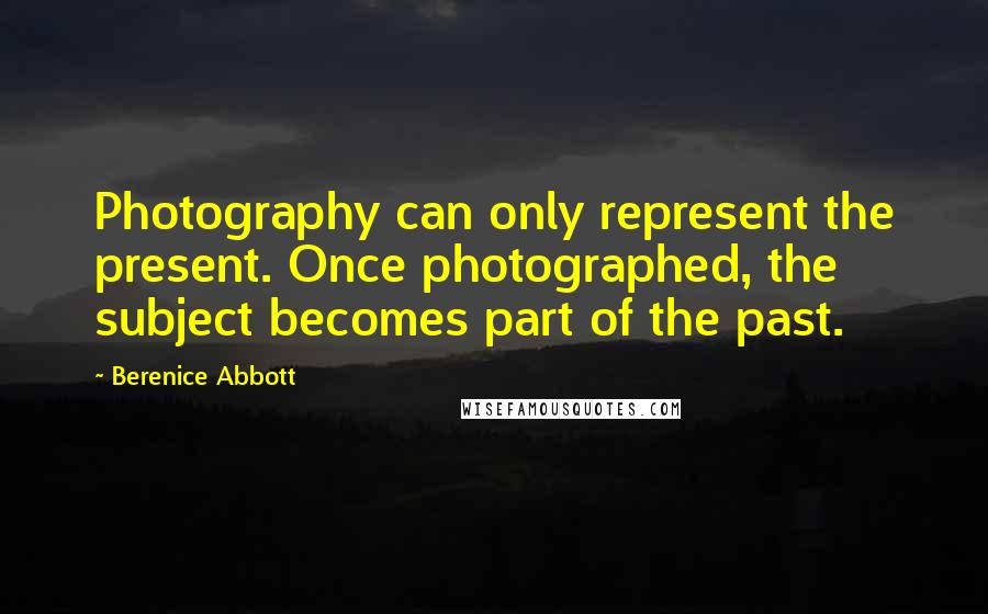 Berenice Abbott Quotes: Photography can only represent the present. Once photographed, the subject becomes part of the past.