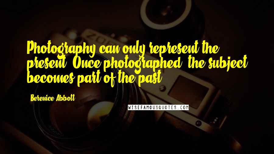 Berenice Abbott Quotes: Photography can only represent the present. Once photographed, the subject becomes part of the past.