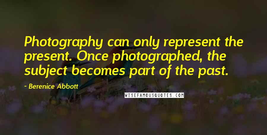 Berenice Abbott Quotes: Photography can only represent the present. Once photographed, the subject becomes part of the past.