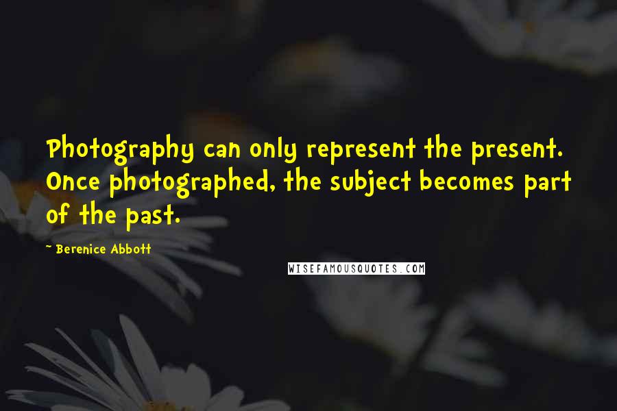 Berenice Abbott Quotes: Photography can only represent the present. Once photographed, the subject becomes part of the past.