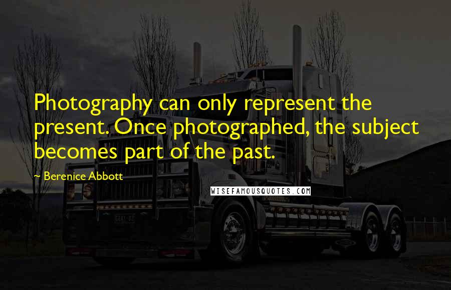 Berenice Abbott Quotes: Photography can only represent the present. Once photographed, the subject becomes part of the past.