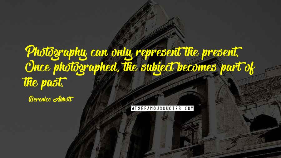 Berenice Abbott Quotes: Photography can only represent the present. Once photographed, the subject becomes part of the past.