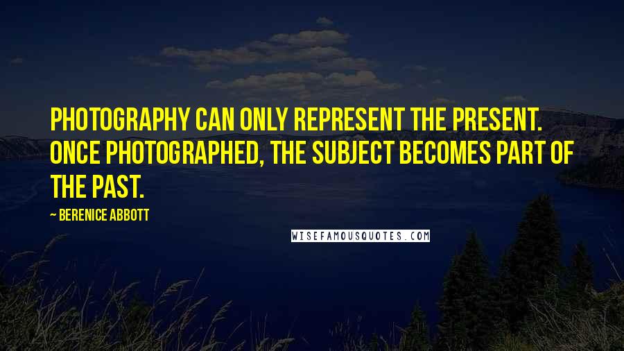 Berenice Abbott Quotes: Photography can only represent the present. Once photographed, the subject becomes part of the past.