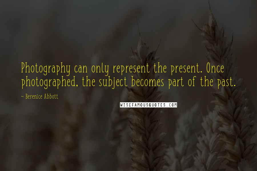 Berenice Abbott Quotes: Photography can only represent the present. Once photographed, the subject becomes part of the past.