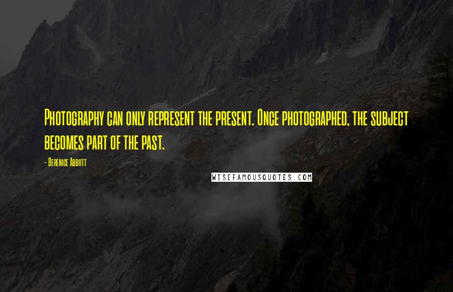 Berenice Abbott Quotes: Photography can only represent the present. Once photographed, the subject becomes part of the past.