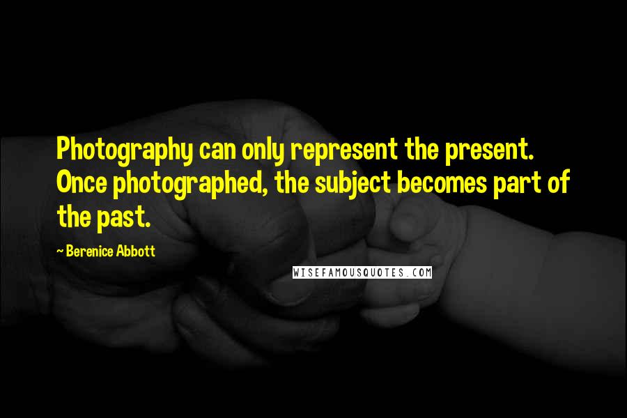 Berenice Abbott Quotes: Photography can only represent the present. Once photographed, the subject becomes part of the past.