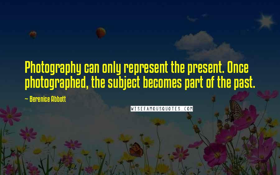 Berenice Abbott Quotes: Photography can only represent the present. Once photographed, the subject becomes part of the past.