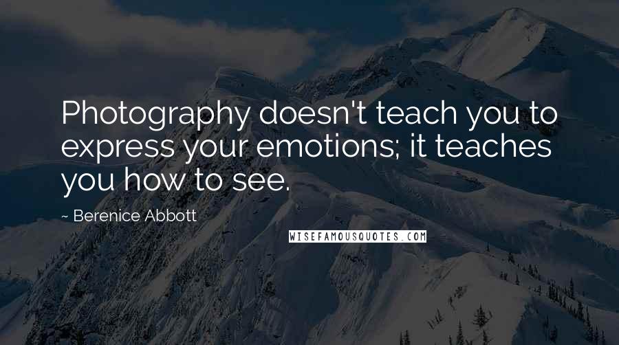 Berenice Abbott Quotes: Photography doesn't teach you to express your emotions; it teaches you how to see.