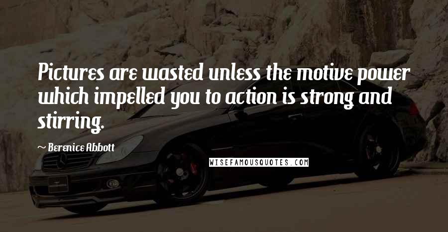 Berenice Abbott Quotes: Pictures are wasted unless the motive power which impelled you to action is strong and stirring.