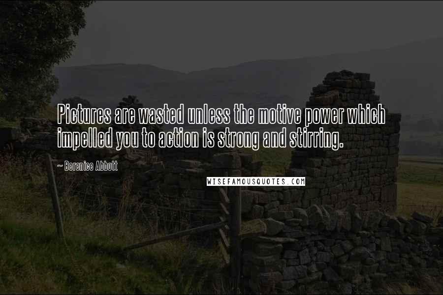 Berenice Abbott Quotes: Pictures are wasted unless the motive power which impelled you to action is strong and stirring.