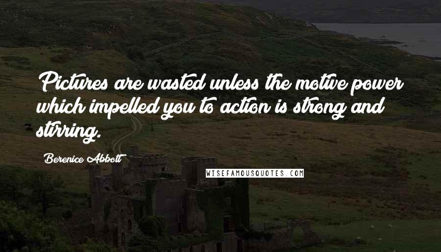 Berenice Abbott Quotes: Pictures are wasted unless the motive power which impelled you to action is strong and stirring.