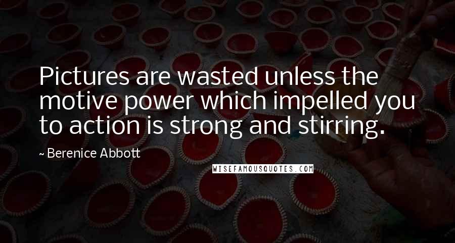 Berenice Abbott Quotes: Pictures are wasted unless the motive power which impelled you to action is strong and stirring.