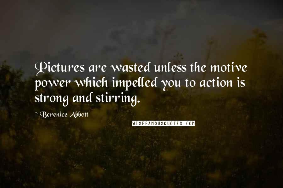 Berenice Abbott Quotes: Pictures are wasted unless the motive power which impelled you to action is strong and stirring.