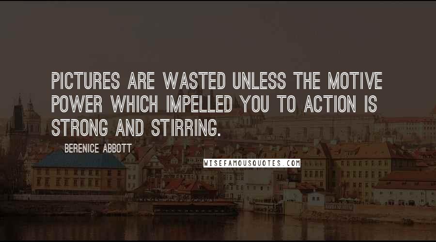 Berenice Abbott Quotes: Pictures are wasted unless the motive power which impelled you to action is strong and stirring.