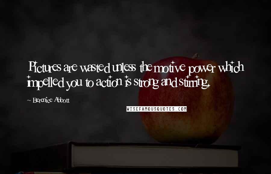 Berenice Abbott Quotes: Pictures are wasted unless the motive power which impelled you to action is strong and stirring.