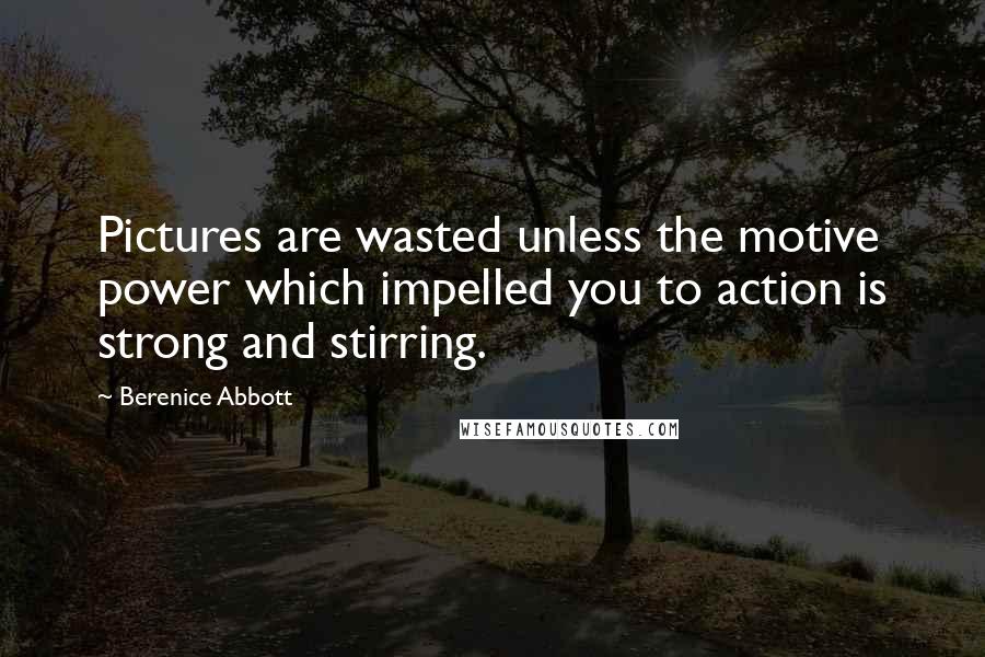 Berenice Abbott Quotes: Pictures are wasted unless the motive power which impelled you to action is strong and stirring.