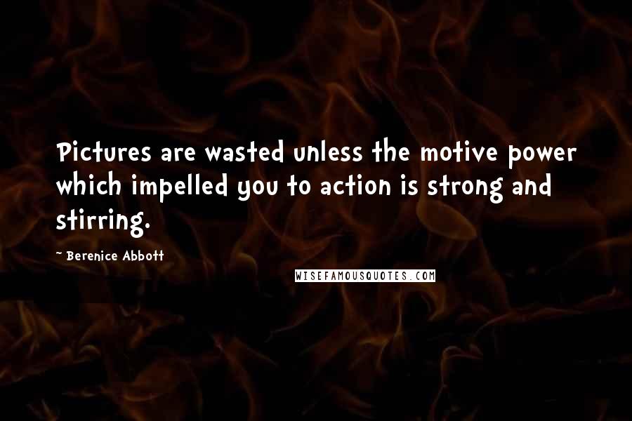 Berenice Abbott Quotes: Pictures are wasted unless the motive power which impelled you to action is strong and stirring.