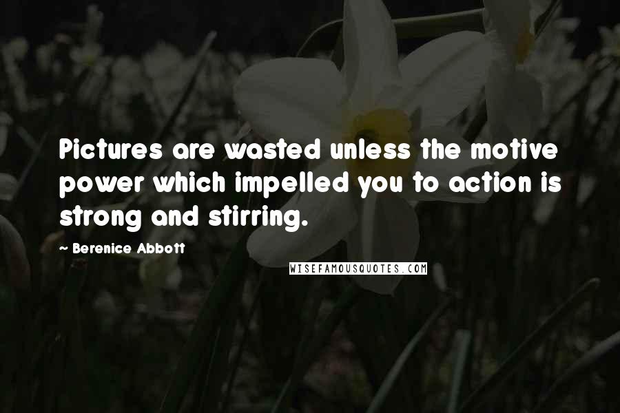 Berenice Abbott Quotes: Pictures are wasted unless the motive power which impelled you to action is strong and stirring.
