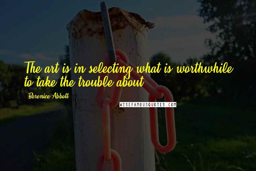 Berenice Abbott Quotes: The art is in selecting what is worthwhile to take the trouble about ...