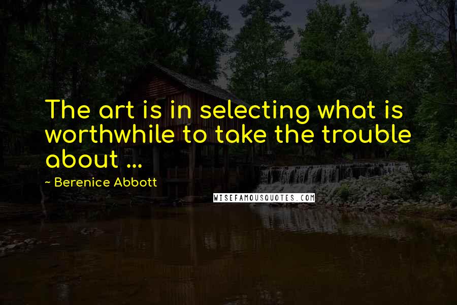 Berenice Abbott Quotes: The art is in selecting what is worthwhile to take the trouble about ...