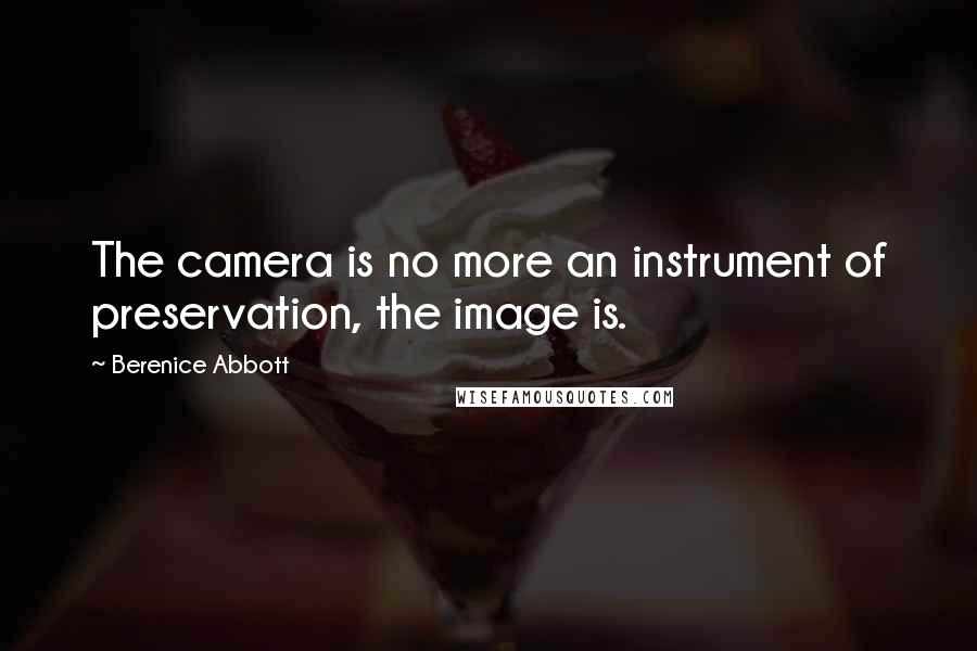 Berenice Abbott Quotes: The camera is no more an instrument of preservation, the image is.