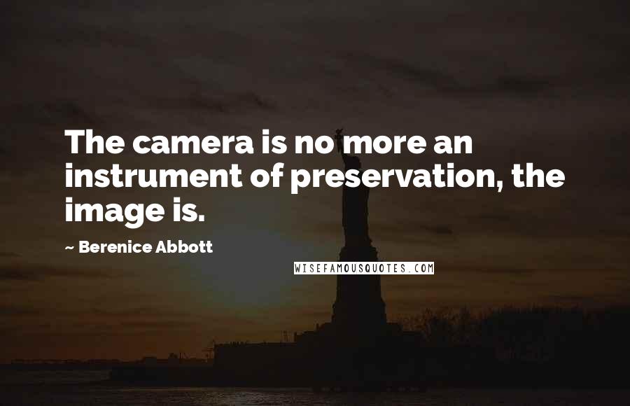 Berenice Abbott Quotes: The camera is no more an instrument of preservation, the image is.