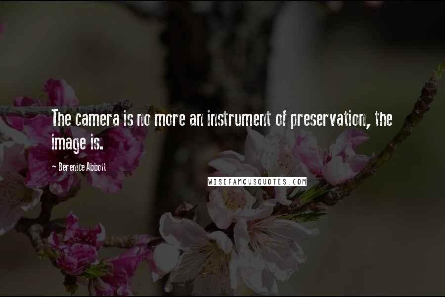 Berenice Abbott Quotes: The camera is no more an instrument of preservation, the image is.
