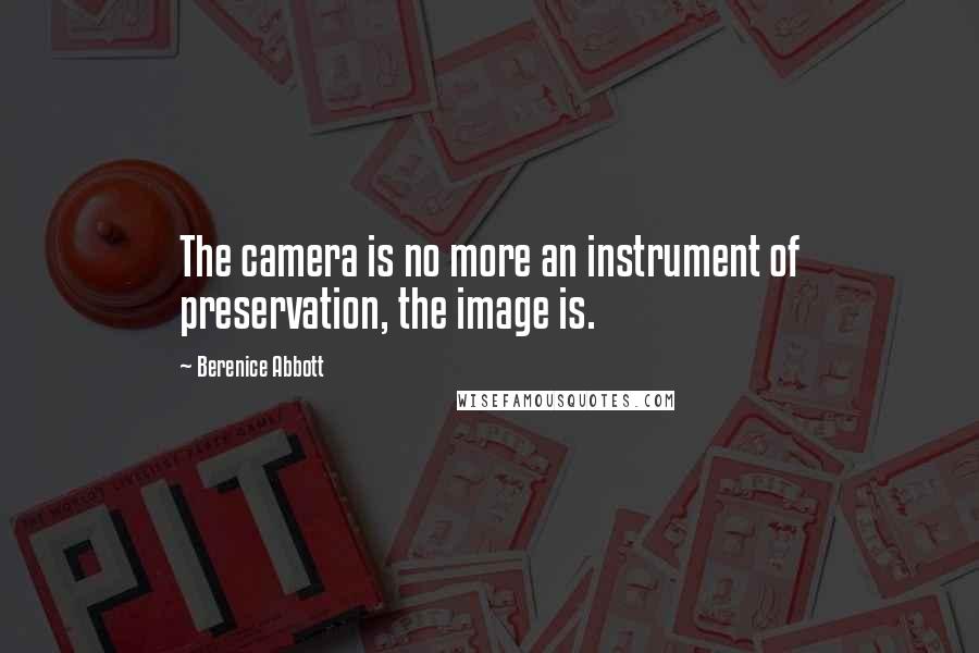 Berenice Abbott Quotes: The camera is no more an instrument of preservation, the image is.