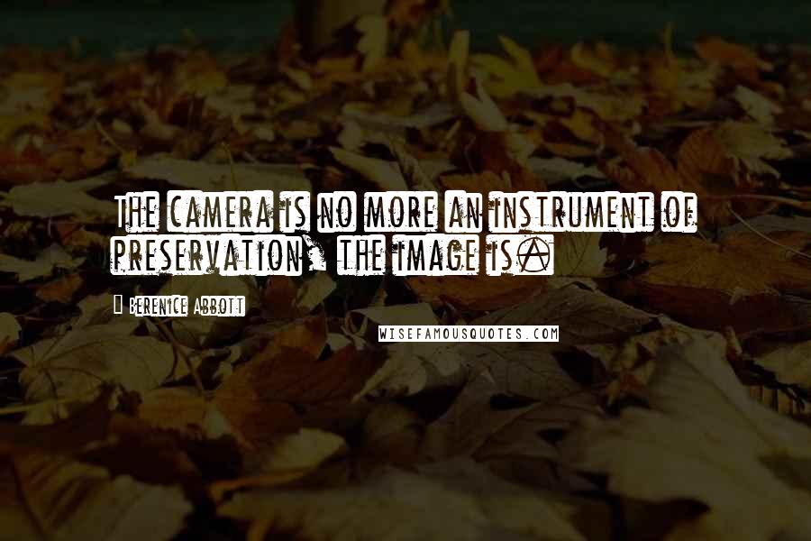 Berenice Abbott Quotes: The camera is no more an instrument of preservation, the image is.