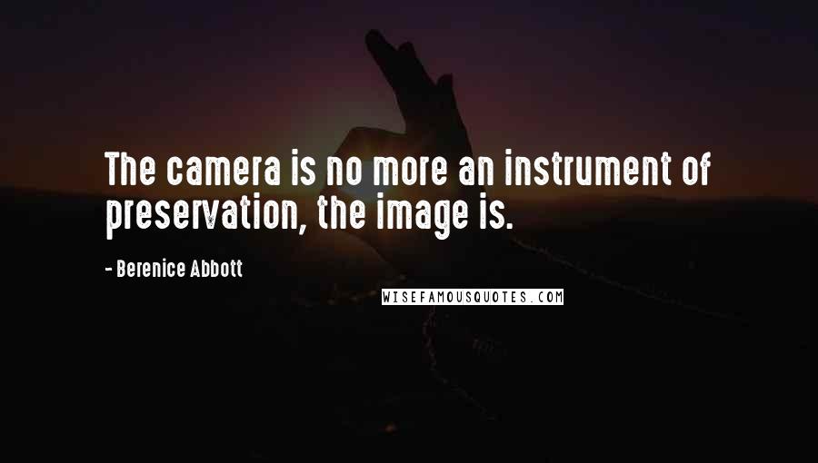 Berenice Abbott Quotes: The camera is no more an instrument of preservation, the image is.