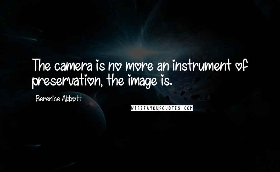 Berenice Abbott Quotes: The camera is no more an instrument of preservation, the image is.