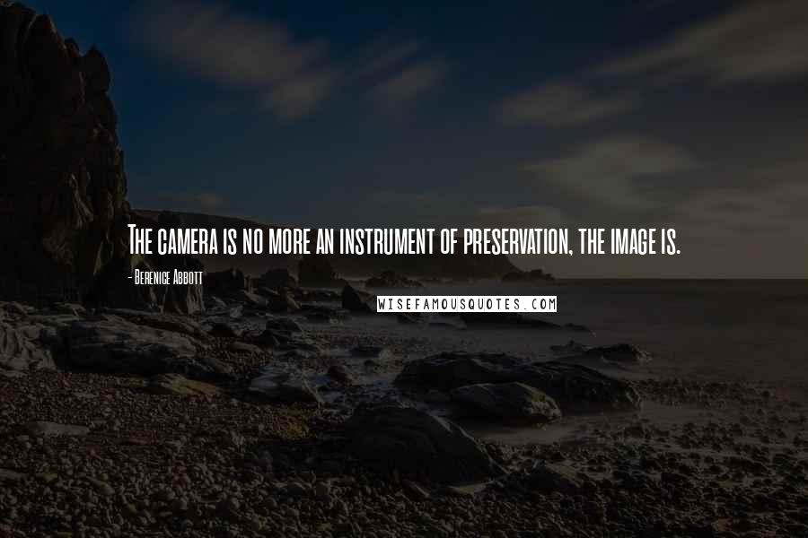 Berenice Abbott Quotes: The camera is no more an instrument of preservation, the image is.